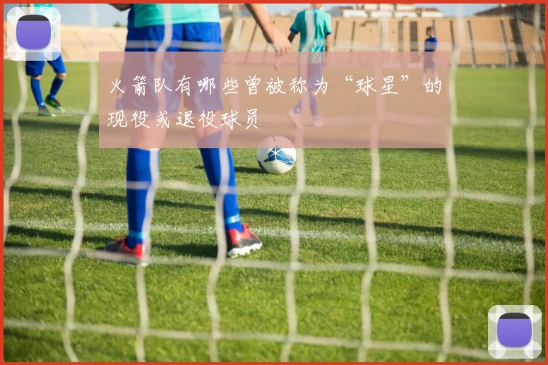 火箭队有哪些曾被称为“球星”的现役或退役球员