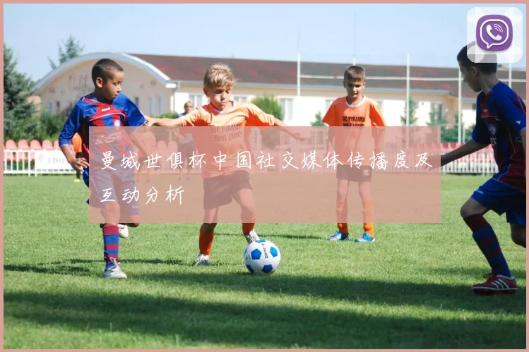 曼城世俱杯中国社交媒体传播度及互动分析