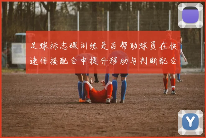 足球标志碟训练是否帮助球员在快速传接配合中提升移动与判断配合