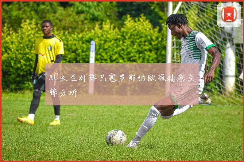 AC米兰对阵巴塞罗那的欧冠精彩交锋分析