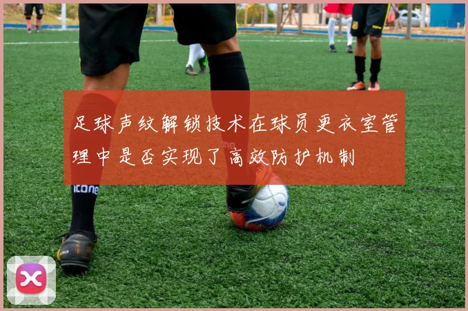 足球声纹解锁技术在球员更衣室管理中是否实现了高效防护机制