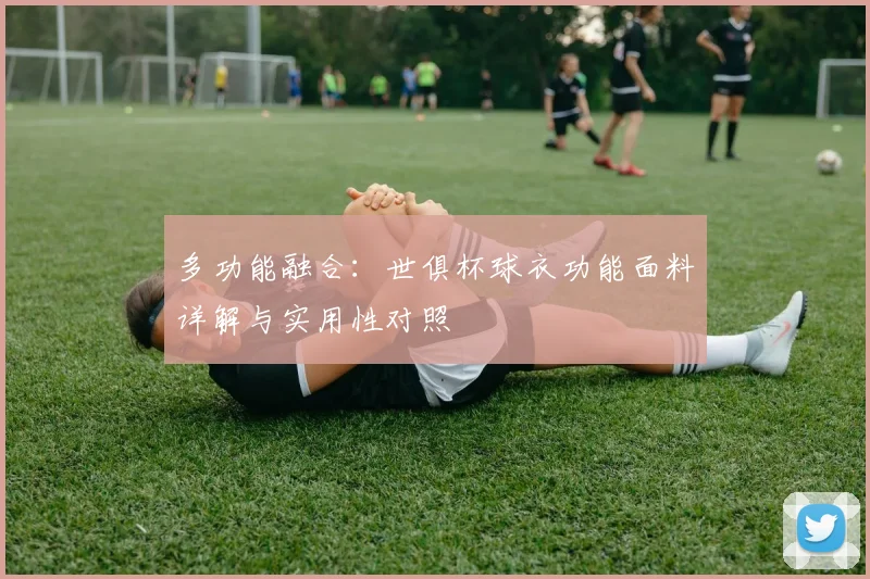 多功能融合：世俱杯球衣功能面料详解与实用性对照