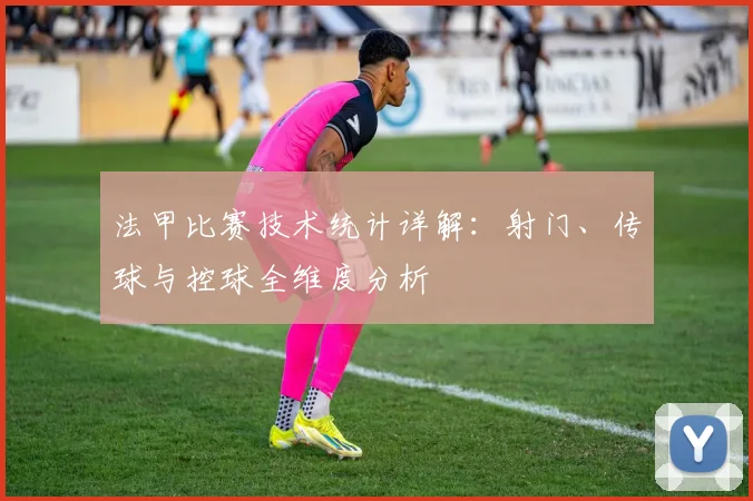 法甲比赛技术统计详解:射门、传球与控球全维度分析