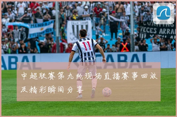 中超联赛第九轮现场直播赛事回放及精彩瞬间分享