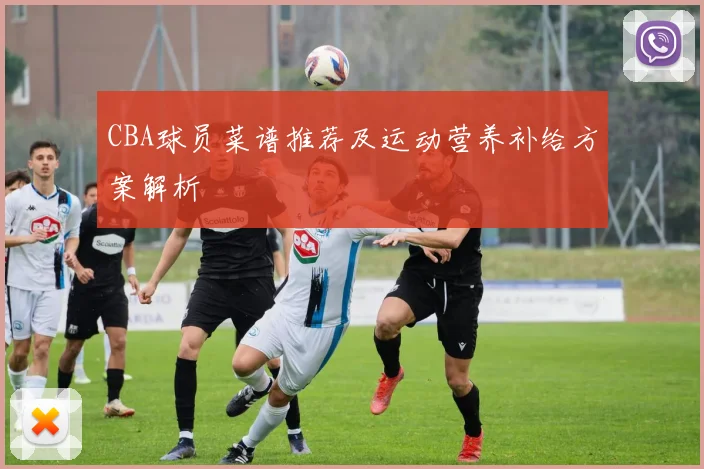 CBA球员菜谱推荐及运动营养补给方案解析