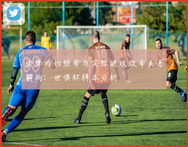 边锋内切频率与实际进攻效率关系解构：世俱杯样本分析