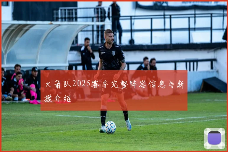 火箭队2025赛季完整阵容信息与新援介绍