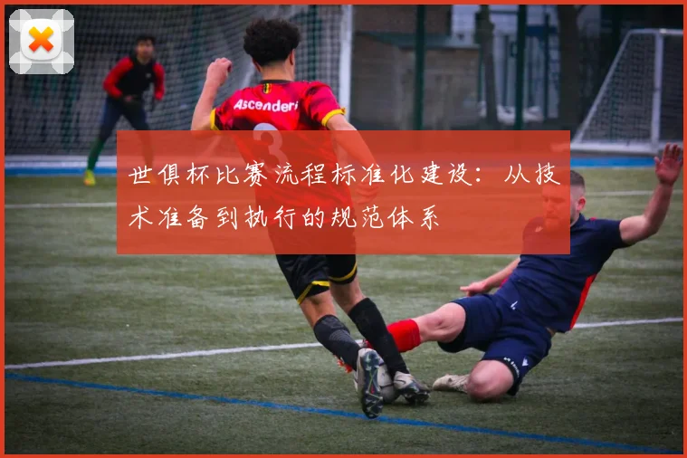 世俱杯比赛流程标准化建设：从技术准备到执行的规范体系