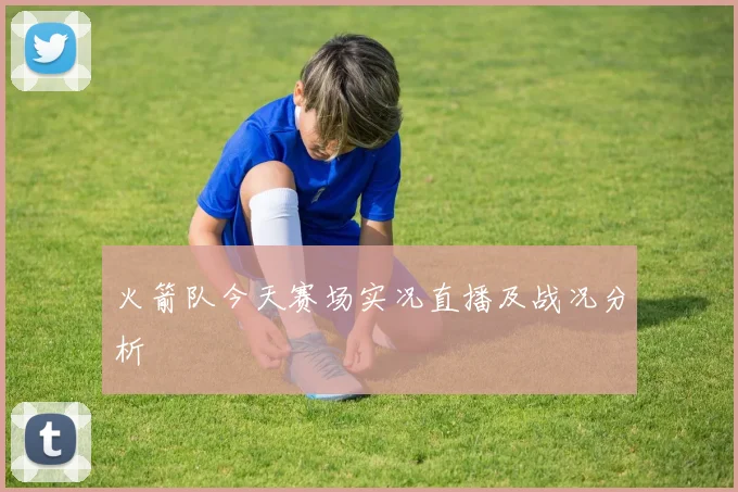 火箭队今天赛场实况直播及战况分析